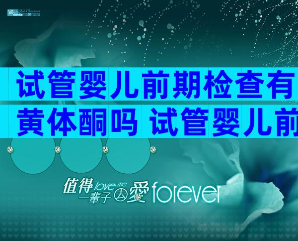 试管婴儿前期检查有黄体酮吗 试管婴儿前要检查输卵管吗